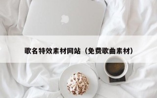 济南歌名特效素材网站（免费歌曲素材）